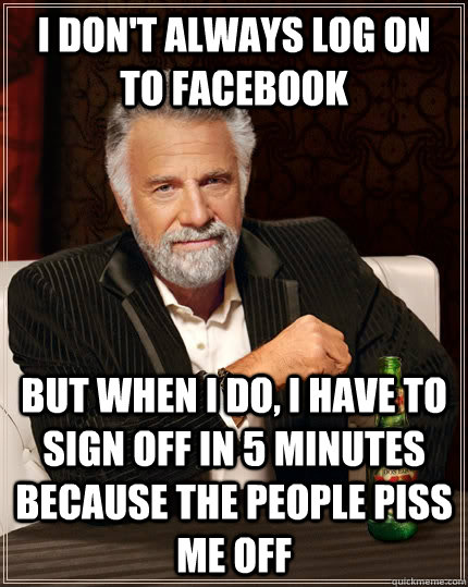 I don't always log on to facebook but when I do, I have to sign off in 5 minutes because the people piss me off - I don't always log on to facebook but when I do, I have to sign off in 5 minutes because the people piss me off  The Most Interesting Man In The World