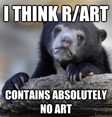 I think r/art contains absolutely no art  Confession Bear