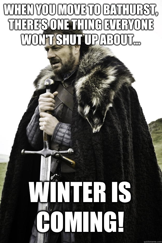 When you move to Bathurst, there's one thing everyone won't shut up about... Winter is coming!  Winter is coming