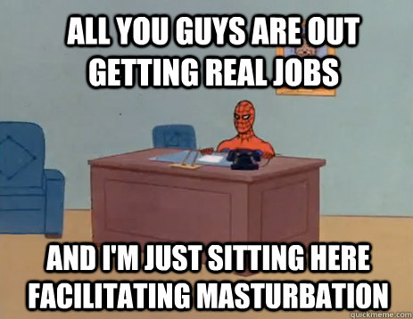 all you guys are out getting real jobs And i'm just sitting here facilitating masturbation  masturbating spiderman