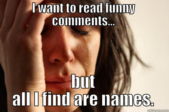 I WANT TO READ FUNNY COMMENTS... BUT ALL I FIND ARE NAMES. First World Problems