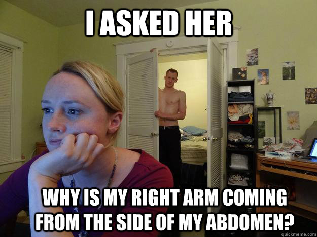I ASKED HER WHY IS MY RIGHT ARM COMING FROM THE SIDE OF MY ABDOMEN?  