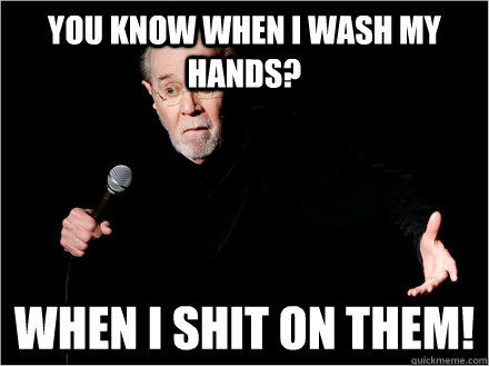 You know when I wash my hands? When I shit on them! - You know when I wash my hands? When I shit on them!  George Carlin