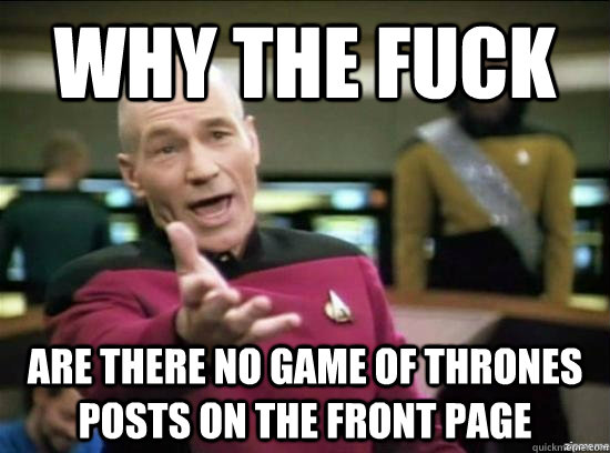 Why the fuck are there no Game of thrones posts on the front page  Annoyed Picard HD
