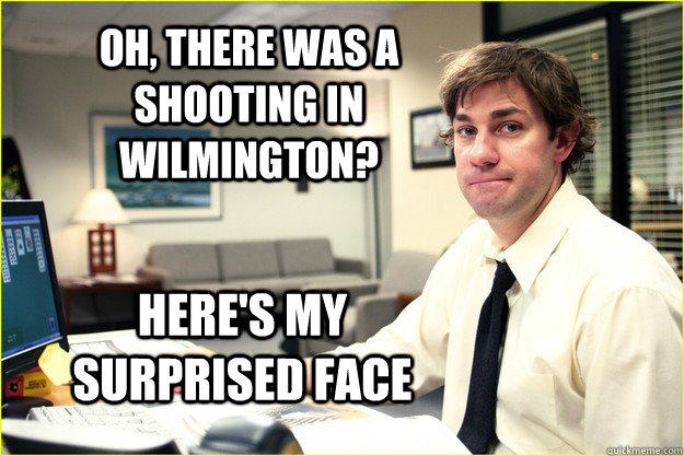 Oh, There was a shooting in wilmington? Here's my surprised face  Surprised Jim Halpert