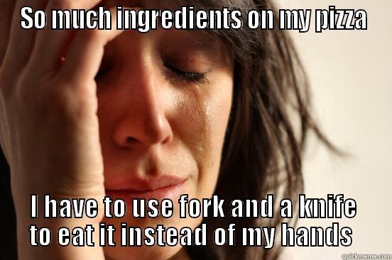 SO MUCH INGREDIENTS ON MY PIZZA I HAVE TO USE FORK AND A KNIFE TO EAT IT INSTEAD OF MY HANDS  First World Problems