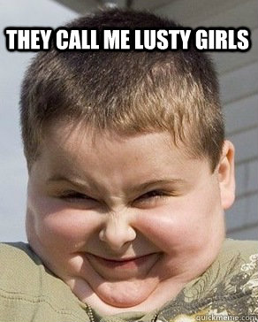 They call me Lusty Girls  - They call me Lusty Girls   Fat kid oh boy