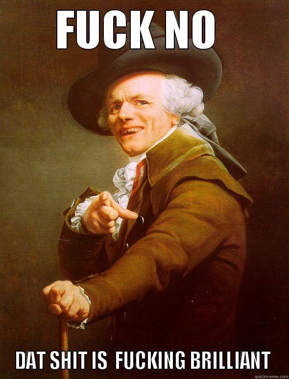 FUCK NO  DAT SHIT IS  FUCKING BRILLIANT Joseph Ducreux