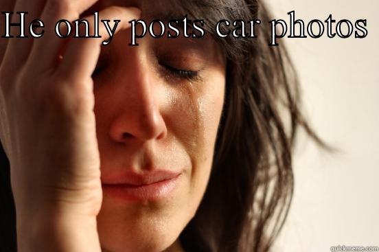 HE ONLY POSTS CAR PHOTOS   First World Problems
