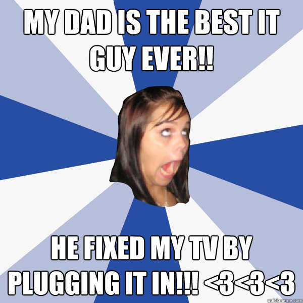 my dad is the best it guy ever!! he fixed my tv by plugging it in!!! <3<3<3  Annoying Facebook Girl