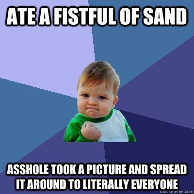 ate a fistful of sand asshole took a picture and spread it around to literally everyone  Success Kid