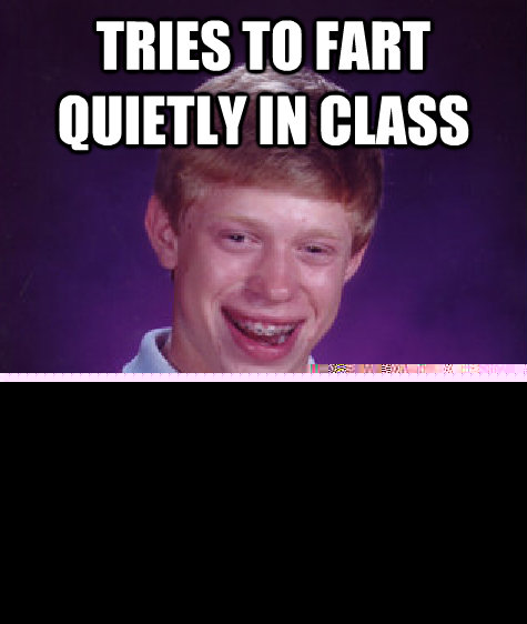 Tries to fart quietly in class Shits  Unlucky Brian
