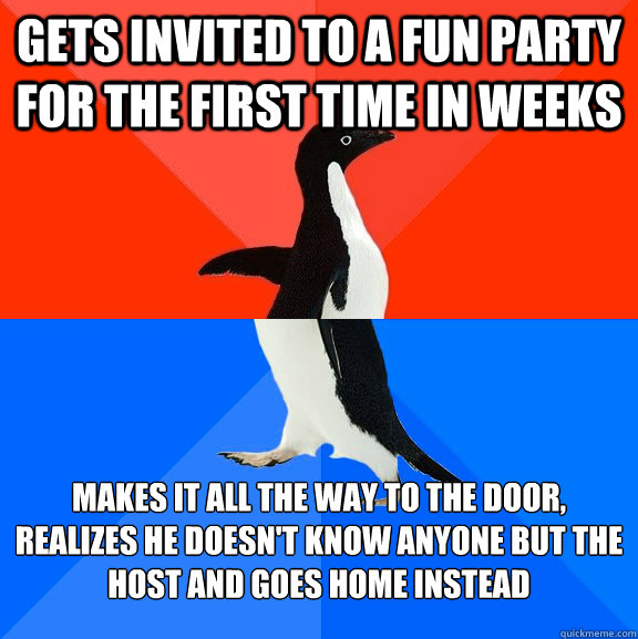 Gets invited to a fun party for the first time in weeks Makes it all the way to the door, realizes he doesn't know anyone but the host and goes home instead  Socially Awesome Awkward Penguin