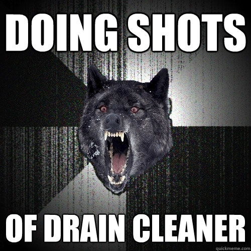 doing shots of drain cleaner  Insanity Wolf