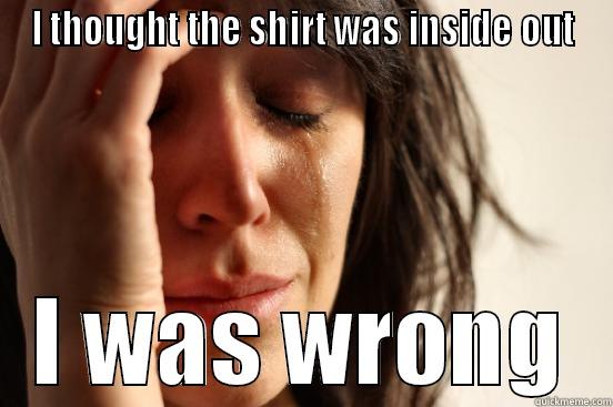 I THOUGHT THE SHIRT WAS INSIDE OUT I WAS WRONG First World Problems