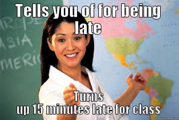 Double standards - TELLS YOU OF FOR BEING LATE TURNS UP 15 MINUTES LATE FOR CLASS Unhelpful High School Teacher