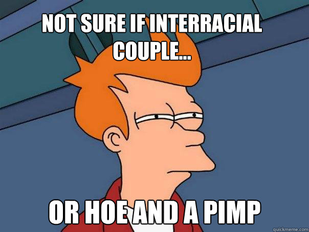 Not sure if interracial couple... Or hoe and a pimp  Futurama Fry