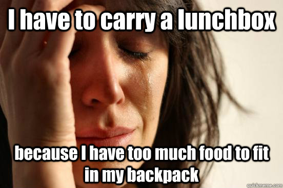 I have to carry a lunchbox  because I have too much food to fit in my backpack  - I have to carry a lunchbox  because I have too much food to fit in my backpack   First World Problems