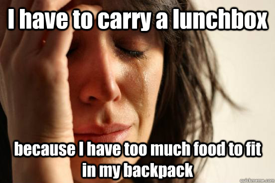 I have to carry a lunchbox  because I have too much food to fit in my backpack   First World Problems