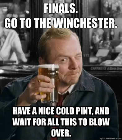Finals.
go to the Winchester. have a nice cold pint, and wait for all this to blow over. - Finals.
go to the Winchester. have a nice cold pint, and wait for all this to blow over.  Finals at the Winchester