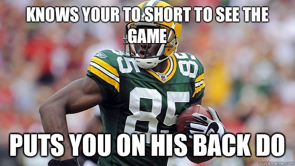 knows your to short to see the game Puts you on his back do  