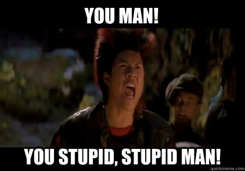 you man! you stupid, stupid man! - you man! you stupid, stupid man!  You Stupid Man