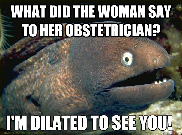 What did the woman say to her obstetrician? I'm dilated to see you! - What did the woman say to her obstetrician? I'm dilated to see you!  Bad Joke Eel