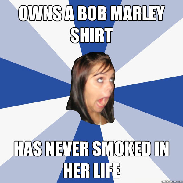 Owns a bob marley shirt Has Never smoked in her life  Annoying Facebook Girl