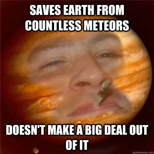 Saves earth from countless meteors doesn't make a big deal out of it  Good Guy Jupiter