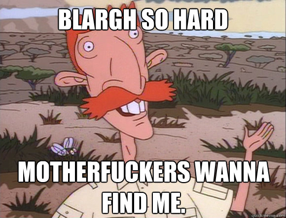 Blargh so hard Motherfuckers wanna 
find me.  