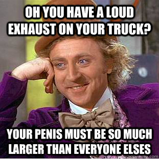 oh you have a loud exhaust on your truck? your penis must be so much larger than everyone elses  Condescending Wonka