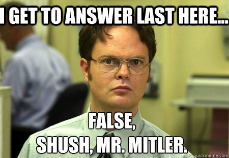 I get to answer last here... False, 
Shush, Mr. Mitler.  Schrute