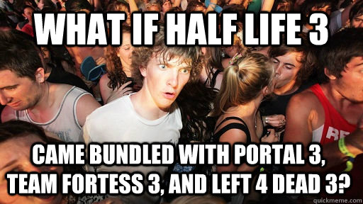 What if Half life 3 came bundled with portal 3, team fortess 3, and left 4 dead 3?  Sudden Clarity Clarence
