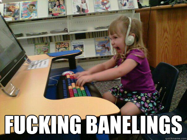  FUCKING BANELINGS  