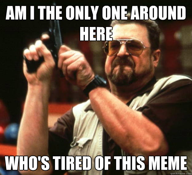 am I the only one around here who's tired of this meme  Angry Walter