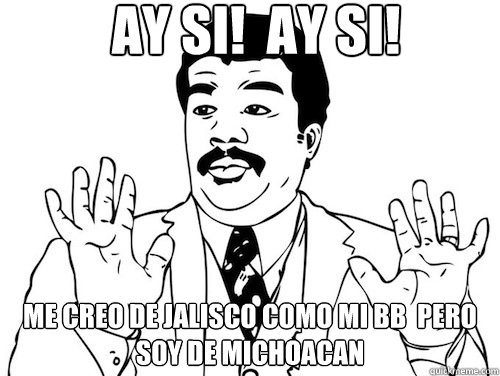 AY SI!  AY SI!  ME CREO DE JALISCO COMO MI BB  PERO SOY DE MICHOACAN  - AY SI!  AY SI!  ME CREO DE JALISCO COMO MI BB  PERO SOY DE MICHOACAN   Ay Si! Ay Si!