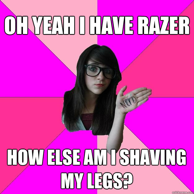 oh yeah i have razer how else am i shaving my legs? - oh yeah i have razer how else am i shaving my legs?  Idiot Nerd Girl