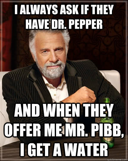 I always ask if they have Dr. Pepper And when they offer me Mr. Pibb, I get a water  The Most Interesting Man In The World