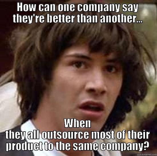 HOW CAN ONE COMPANY SAY THEY'RE BETTER THAN ANOTHER... WHEN THEY ALL OUTSOURCE MOST OF THEIR PRODUCT TO THE SAME COMPANY? conspiracy keanu