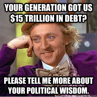 Your generation got us $15 trillion in debt?  Please tell me more about your political wisdom.   Creepy Wonka