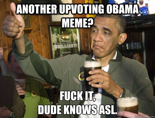 another upvoting Obama meme? Fuck it,
dude knows ASL.  Upvoting Obama