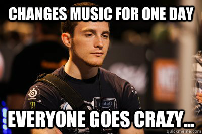 Changes music for one day Everyone goes crazy...  Idra