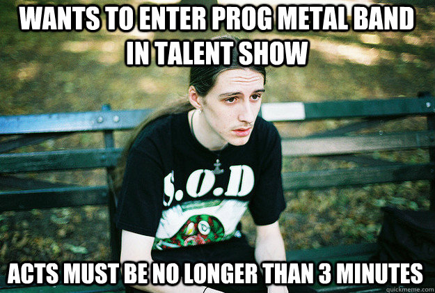Wants to enter prog metal band in talent show Acts must be no longer than 3 minutes  FirstWorldMetalProblems