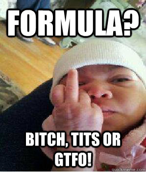 Formula?  Bitch, tits or gtfo!  