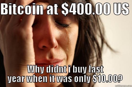 BITCOIN AT $400.00 US  WHY DIDNT I BUY LAST YEAR WHEN IT WAS ONLY $10.00? First World Problems