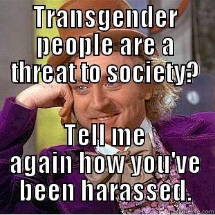 TRANSGENDER PEOPLE ARE A THREAT TO SOCIETY? TELL ME AGAIN HOW YOU'VE BEEN HARASSED. Condescending Wonka