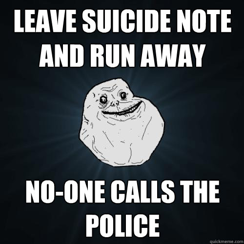 leave suicide note and run away no-one calls the police  Forever Alone