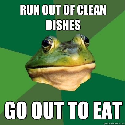 Run out of clean dishes Go out to eat  Foul Bachelor Frog