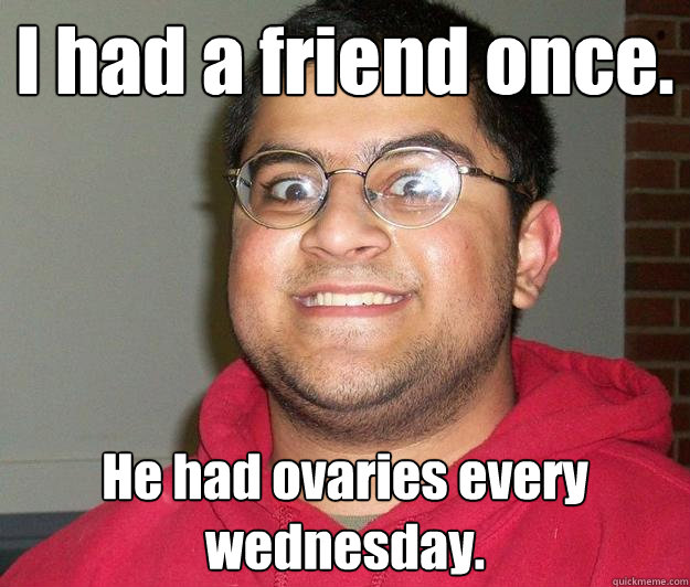 I had a friend once. He had ovaries every wednesday.   Nerdy indian boy