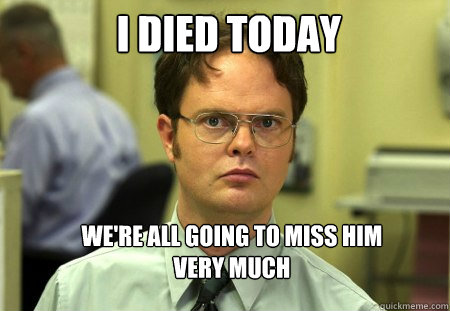 I died today We're all going to miss him very much  Schrute